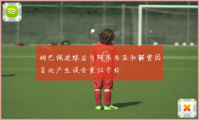 姆巴佩进球后与阿韦洛亚和解曾因言论产生误会重归于好