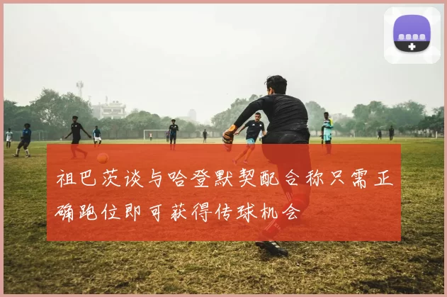 祖巴茨谈与哈登默契配合称只需正确跑位即可获得传球机会