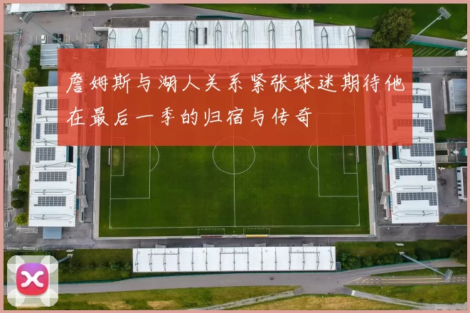 詹姆斯与湖人关系紧张球迷期待他在最后一季的归宿与传奇