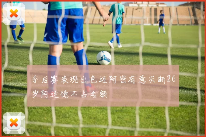 季后赛表现出色迈阿密有意买断26岁阿连德不占名额