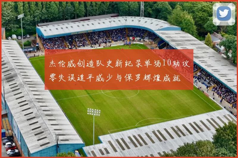 杰伦威创造队史新纪录单场10助攻零失误追平威少与保罗辉煌成就