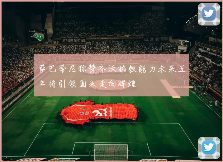 萨巴蒂尼称赞齐沃执教能力未来五年将引领国米走向辉煌