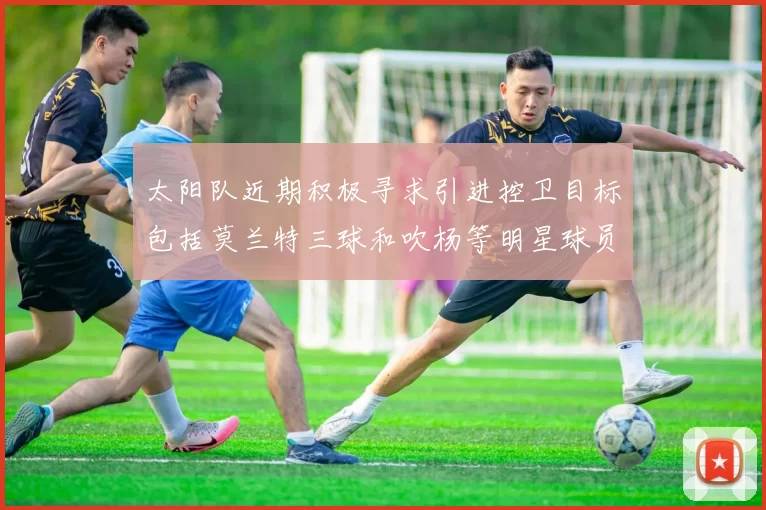 太阳队近期积极寻求引进控卫目标包括莫兰特三球和吹杨等明星球员