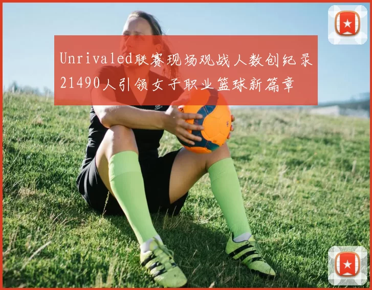 Unrivaled联赛现场观战人数创纪录21490人引领女子职业篮球新篇章