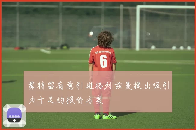 蒙特雷有意引进格列兹曼提出吸引力十足的报价方案