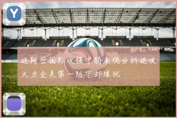 迈阿密国际攻强守弱表现分析进攻火力全美第一防守却堪忧