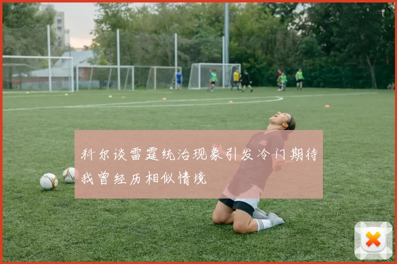 科尔谈雷霆统治现象引发冷门期待我曾经历相似情境