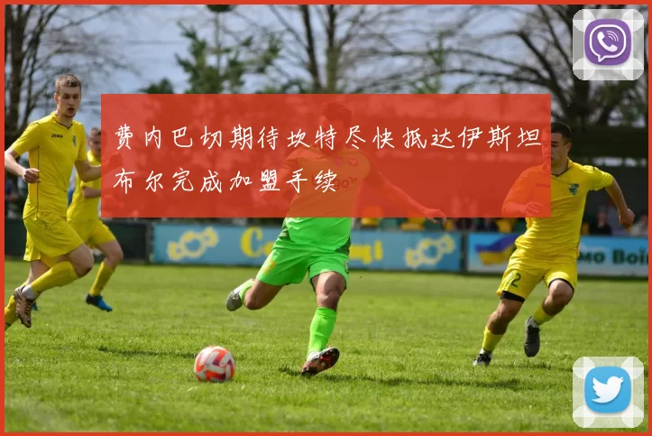 费内巴切期待坎特尽快抵达伊斯坦布尔完成加盟手续