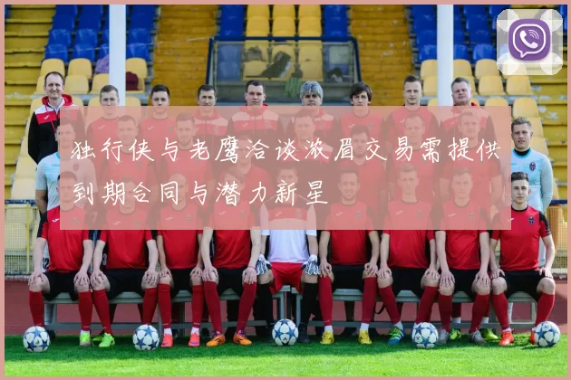 独行侠与老鹰洽谈浓眉交易需提供到期合同与潜力新星