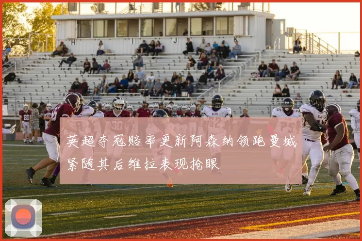 英超夺冠赔率更新阿森纳领跑曼城紧随其后维拉表现抢眼