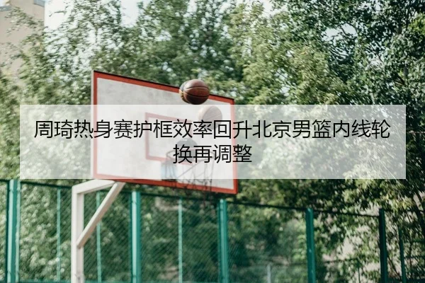 周琦热身赛护框效率回升北京男篮内线轮换再调整